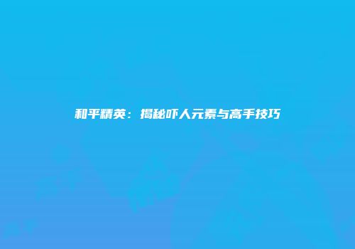 和平精英：揭秘吓人元素与高手技巧