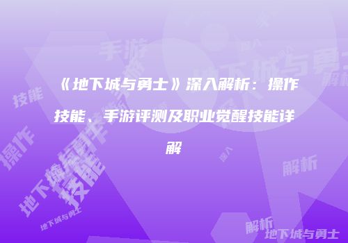 《地下城与勇士》深入解析：操作技能、手游评测及职业觉醒技能详解