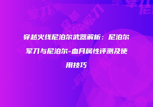 穿越火线尼泊尔武器解析：尼泊尔军刀与尼泊尔-血月属性评测及使用技巧