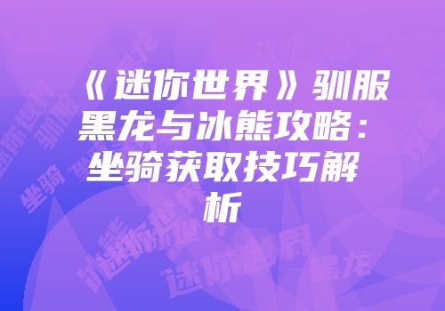 《迷你世界》驯服黑龙与冰熊攻略：坐骑获取技巧解析