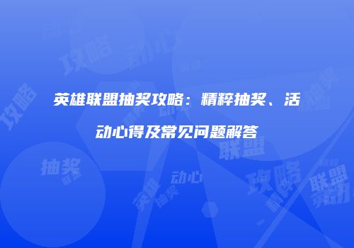 英雄联盟抽奖攻略：精粹抽奖、活动心得及常见问题解答