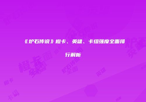 《炉石传说》橙卡、英雄、卡组强度全面排行解析