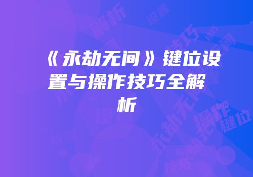 《永劫无间》键位设置与操作技巧全解析