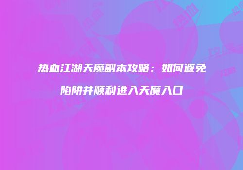 热血江湖天魔副本攻略：如何避免陷阱并顺利进入天魔入口