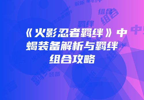 《火影忍者羁绊》中蝎装备解析与羁绊组合攻略