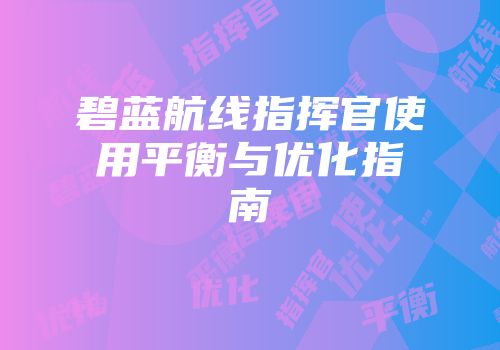 碧蓝航线指挥官使用平衡与优化指南