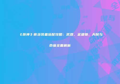 《原神》丽莎装备搭配攻略：武器、圣遗物、天赋与命座全面解析