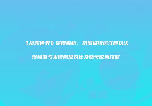 《战舰世界》深度解析：凤凰城级巡洋舰玩法、得梅因与米诺陶思对比及航母配置攻略