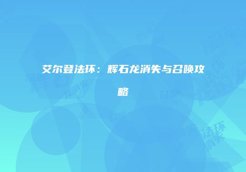 艾尔登法环：辉石龙消失与召唤攻略