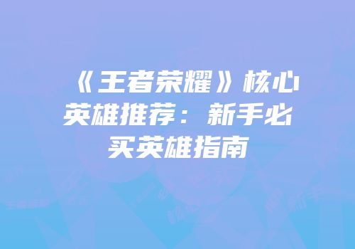 《王者荣耀》核心英雄推荐：新手必买英雄指南