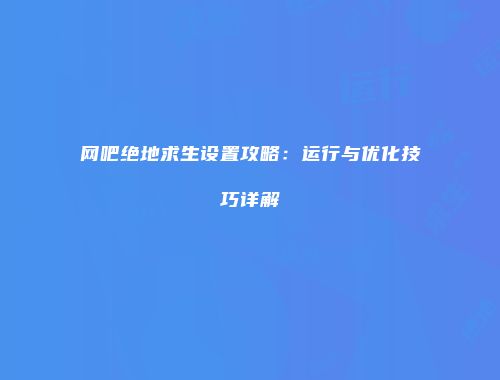网吧绝地求生设置攻略：运行与优化技巧详解