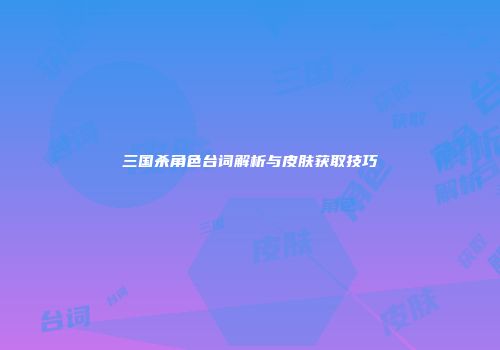 三国杀角色台词解析与皮肤获取技巧