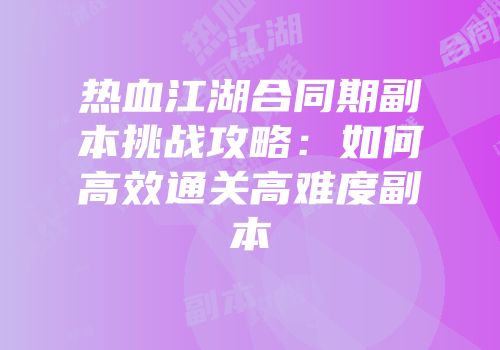 热血江湖合同期副本挑战攻略：如何高效通关高难度副本