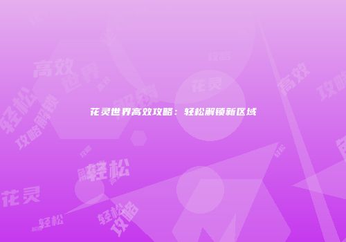 花灵世界高效攻略：轻松解锁新区域