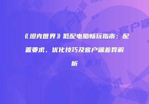 《坦克世界》低配电脑畅玩指南：配置要求、优化技巧及客户端差异解析