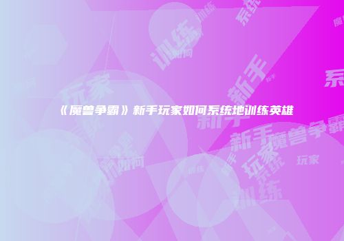 《魔兽争霸》新手玩家如何系统地训练英雄