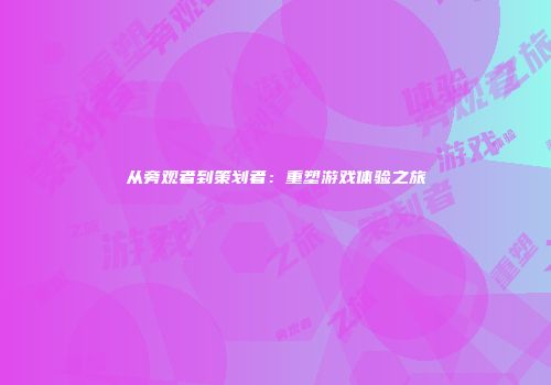从旁观者到策划者：重塑游戏体验之旅