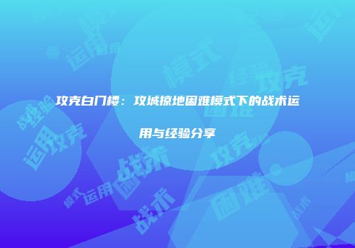 攻克白门楼：攻城掠地困难模式下的战术运用与经验分享