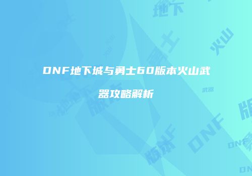 DNF地下城与勇士60版本火山武器攻略解析