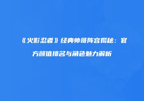 《火影忍者》经典帅哥阵容揭秘：官方颜值排名与角色魅力解析