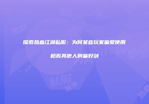 探索热血江湖私服：为何某些玩家偏爱使用枪而其他人则偏好剑