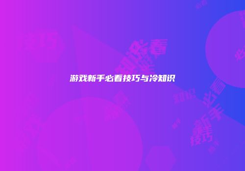 游戏新手必看技巧与冷知识