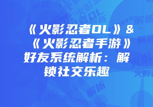 《火影忍者OL》&《火影忍者手游》好友系统解析：解锁社交乐趣