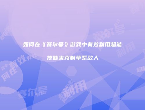 如何在《赛尔号》游戏中有效利用超能技能来克制草系敌人