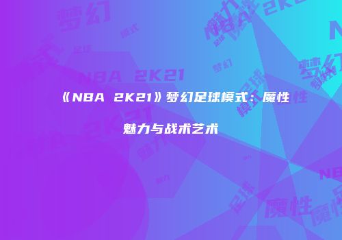 《NBA 2K21》梦幻足球模式：魔性魅力与战术艺术