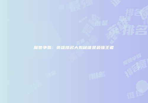 魔兽争霸：英雄排名大揭秘谁是最强王者