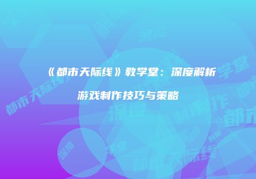 《都市天际线》教学堂：深度解析游戏制作技巧与策略