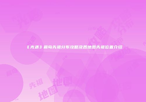 《光遇》晨岛先祖分布攻略及各地图先祖位置介绍