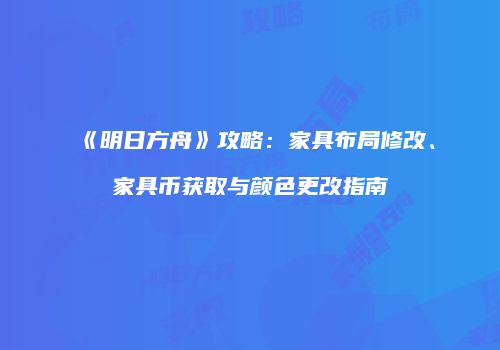 《明日方舟》攻略：家具布局修改、家具币获取与颜色更改指南