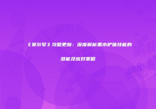 《赛尔号》攻略更新：深度解析黑水护体技能的潜能及应对策略