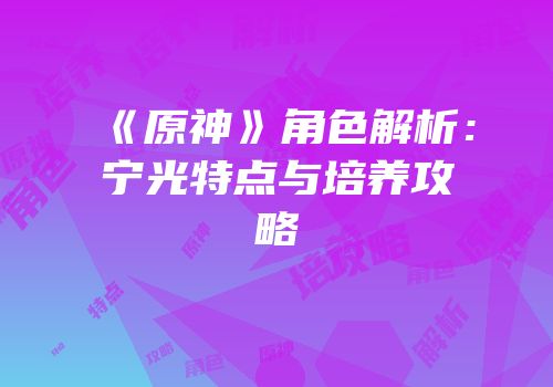 《原神》角色解析：宁光特点与培养攻略