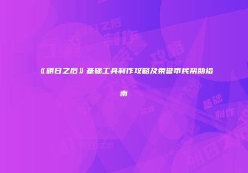 《明日之后》基础工具制作攻略及荣誉市民帮助指南