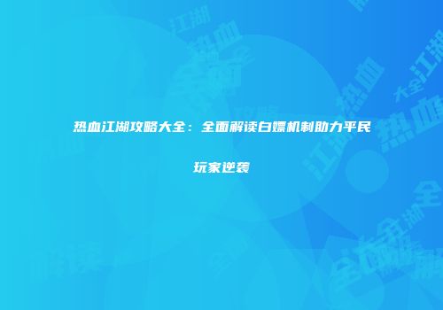 热血江湖攻略大全：全面解读白嫖机制助力平民玩家逆袭