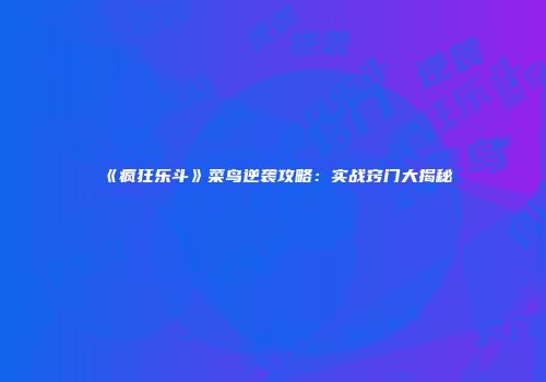 《疯狂乐斗》菜鸟逆袭攻略：实战窍门大揭秘