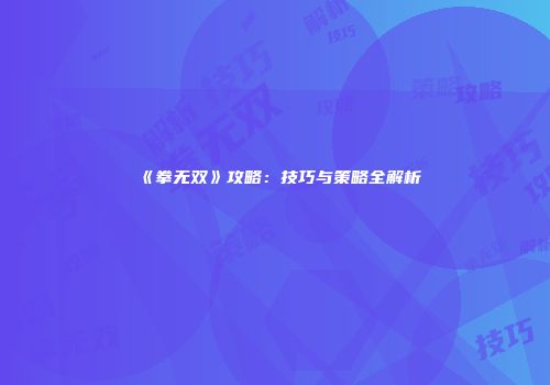 《拳无双》攻略：技巧与策略全解析