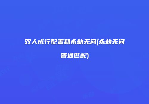 双人成行配置和永劫无间(永劫无间普通匹配)