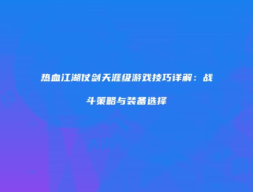 热血江湖仗剑天涯级游戏技巧详解：战斗策略与装备选择