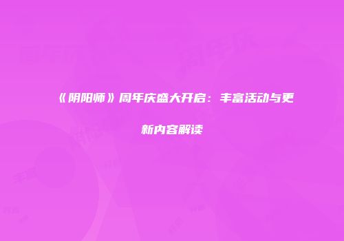 《阴阳师》周年庆盛大开启：丰富活动与更新内容解读
