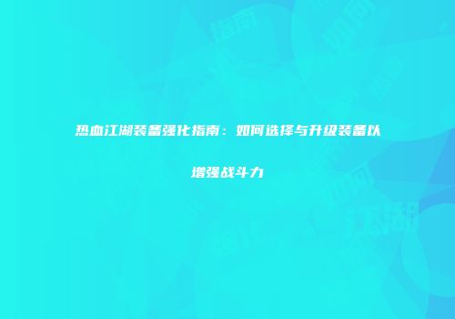 热血江湖装备强化指南：如何选择与升级装备以增强战斗力
