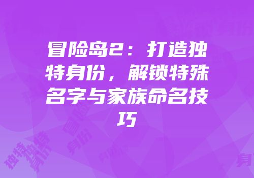 冒险岛2：打造独特身份，解锁特殊名字与家族命名技巧