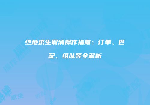绝地求生取消操作指南：订单、匹配、组队等全解析