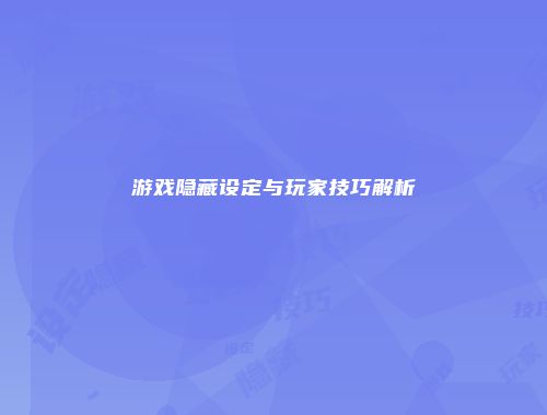 游戏隐藏设定与玩家技巧解析