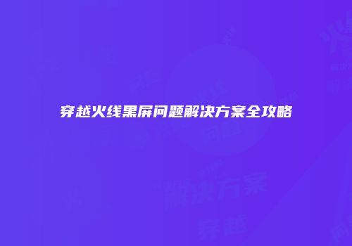 穿越火线黑屏问题解决方案全攻略