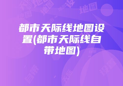 都市天际线地图设置(都市天际线自带地图)