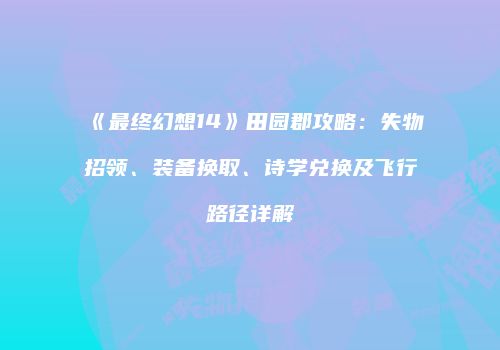《最终幻想14》田园郡攻略：失物招领、装备换取、诗学兑换及飞行路径详解