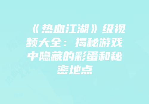 《热血江湖》级视频大全：揭秘游戏中隐藏的彩蛋和秘密地点